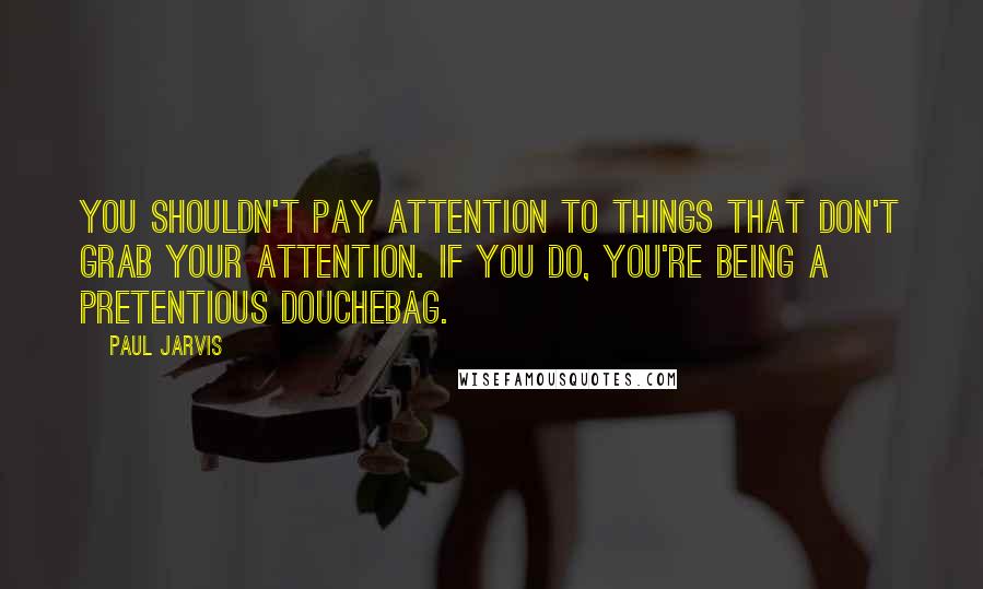Paul Jarvis quotes: You shouldn't pay attention to things that don't grab your attention. If you do, you're being a pretentious douchebag.
