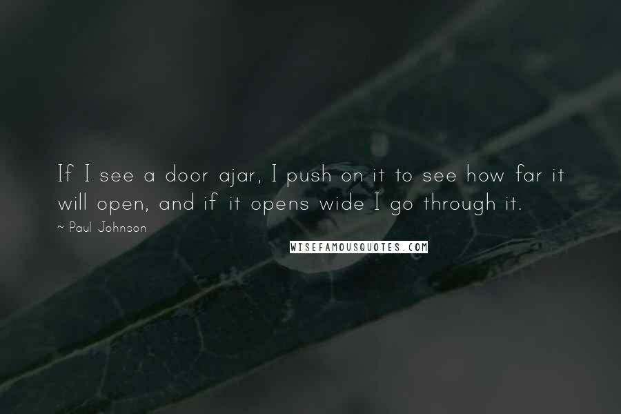 Paul Johnson quotes: If I see a door ajar, I push on it to see how far it will open, and if it opens wide I go through it.