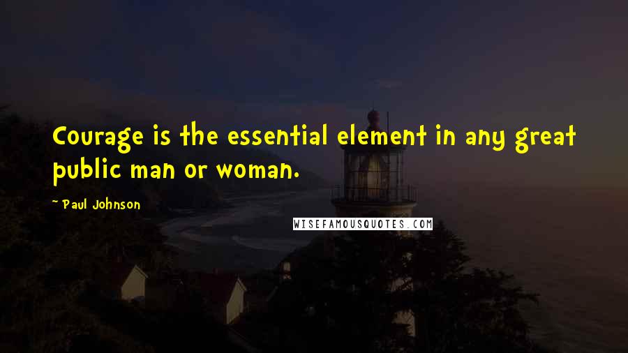 Paul Johnson quotes: Courage is the essential element in any great public man or woman.