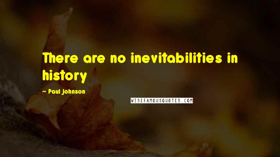 Paul Johnson quotes: There are no inevitabilities in history