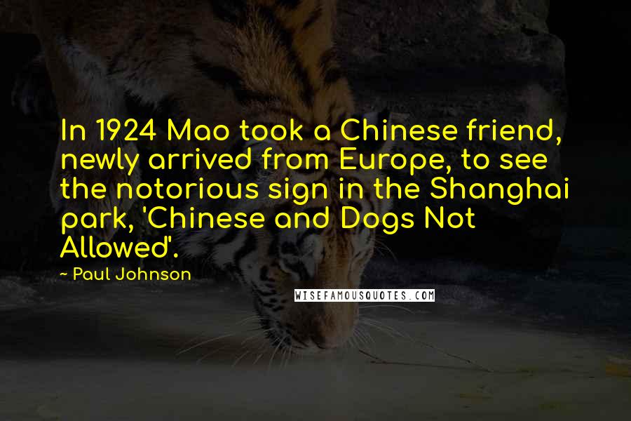 Paul Johnson quotes: In 1924 Mao took a Chinese friend, newly arrived from Europe, to see the notorious sign in the Shanghai park, 'Chinese and Dogs Not Allowed'.