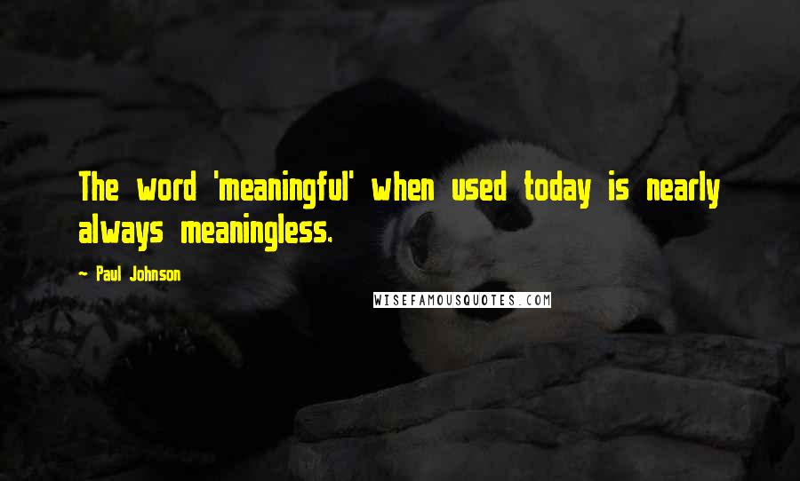 Paul Johnson quotes: The word 'meaningful' when used today is nearly always meaningless.