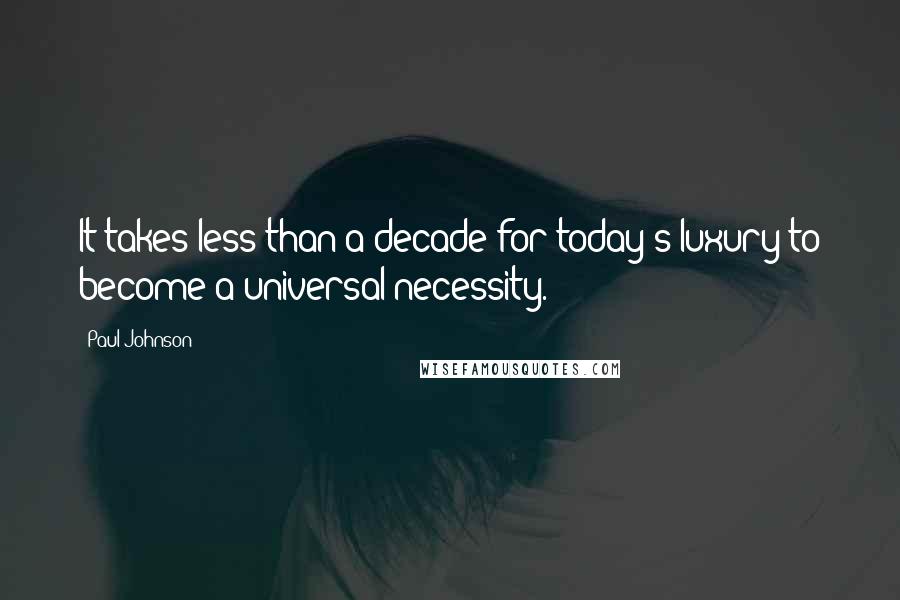 Paul Johnson quotes: It takes less than a decade for today's luxury to become a universal necessity.