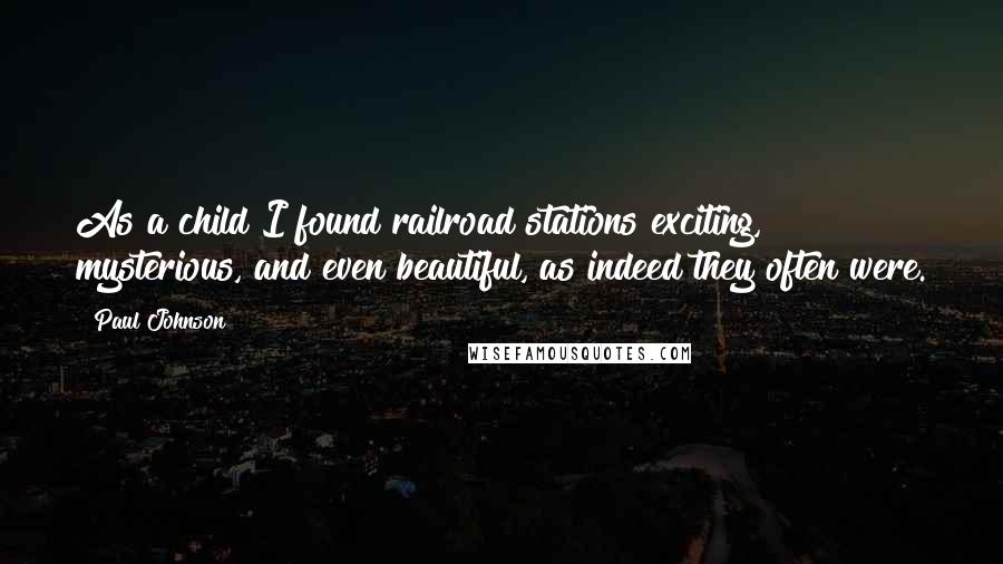 Paul Johnson quotes: As a child I found railroad stations exciting, mysterious, and even beautiful, as indeed they often were.