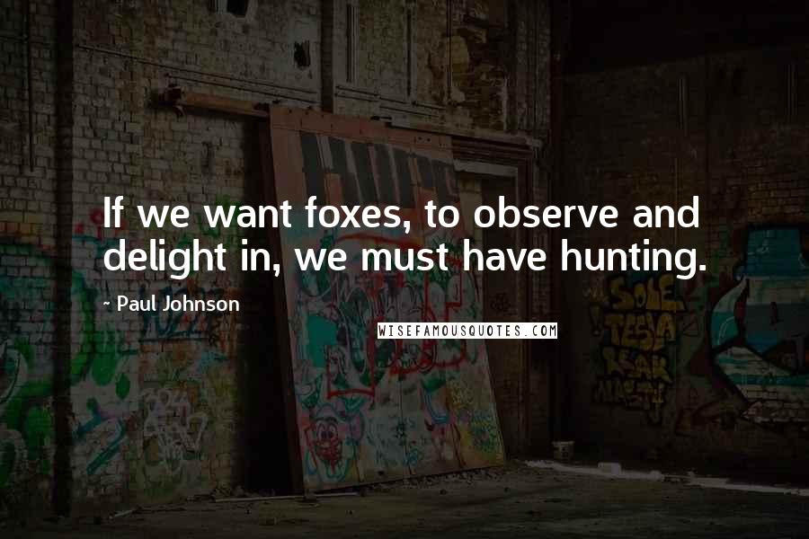 Paul Johnson quotes: If we want foxes, to observe and delight in, we must have hunting.