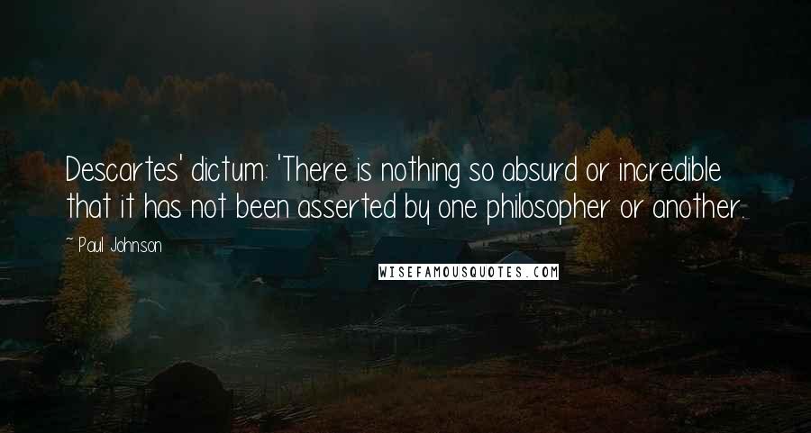 Paul Johnson quotes: Descartes' dictum: 'There is nothing so absurd or incredible that it has not been asserted by one philosopher or another.