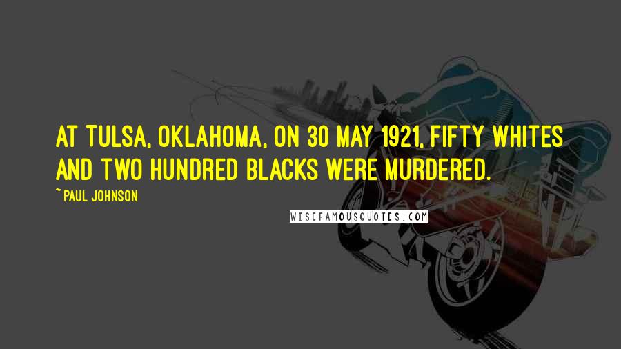 Paul Johnson quotes: At Tulsa, Oklahoma, on 30 May 1921, fifty whites and two hundred blacks were murdered.