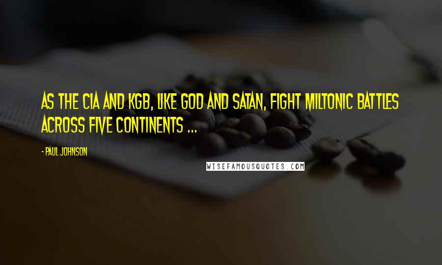 Paul Johnson quotes: As the CIA and KGB, like God and Satan, fight Miltonic battles across five continents ...