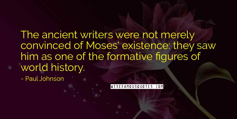 Paul Johnson quotes: The ancient writers were not merely convinced of Moses' existence: they saw him as one of the formative figures of world history.