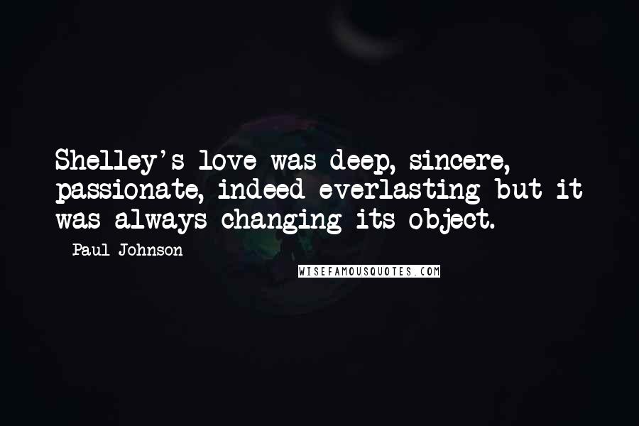 Paul Johnson quotes: Shelley's love was deep, sincere, passionate, indeed everlasting-but it was always changing its object.