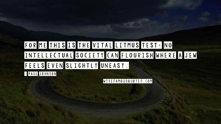 Paul Johnson quotes: For me this is the vital litmus test: no intellectual society can flourish where a Jew feels even slightly uneasy.