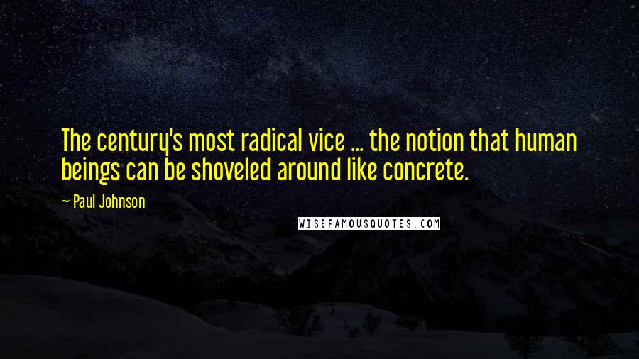 Paul Johnson quotes: The century's most radical vice ... the notion that human beings can be shoveled around like concrete.