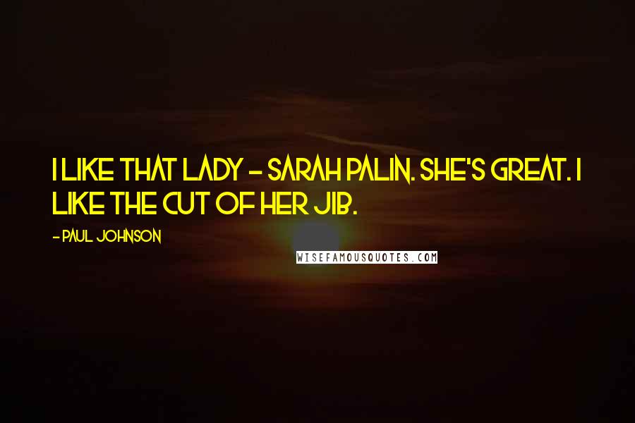 Paul Johnson quotes: I like that lady - Sarah Palin. She's great. I like the cut of her jib.