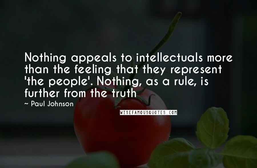 Paul Johnson quotes: Nothing appeals to intellectuals more than the feeling that they represent 'the people'. Nothing, as a rule, is further from the truth