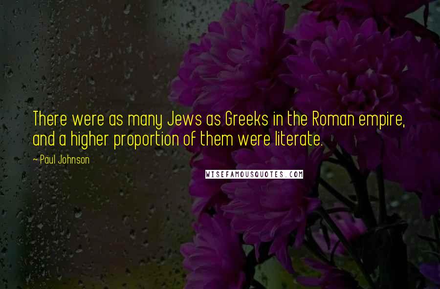 Paul Johnson quotes: There were as many Jews as Greeks in the Roman empire, and a higher proportion of them were literate.