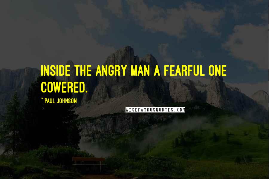 Paul Johnson quotes: inside the angry man a fearful one cowered.