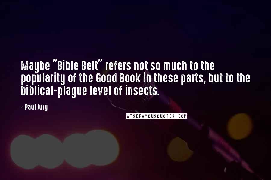 Paul Jury quotes: Maybe "Bible Belt" refers not so much to the popularity of the Good Book in these parts, but to the biblical-plague level of insects.