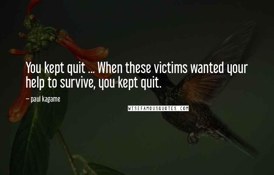 Paul Kagame quotes: You kept quit ... When these victims wanted your help to survive, you kept quit.