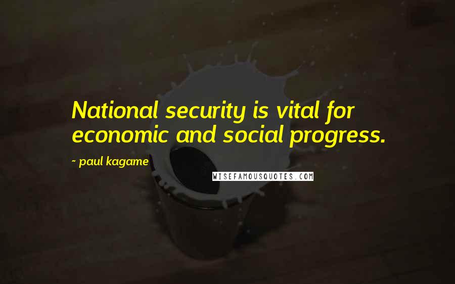 Paul Kagame quotes: National security is vital for economic and social progress.