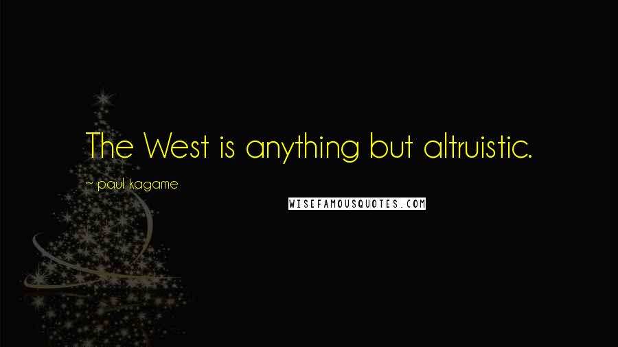 Paul Kagame quotes: The West is anything but altruistic.