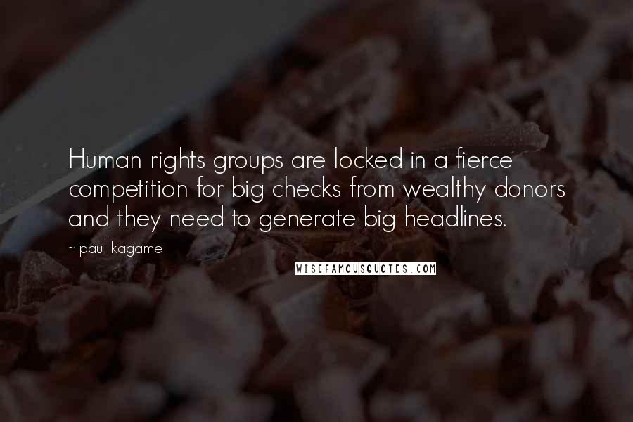 Paul Kagame quotes: Human rights groups are locked in a fierce competition for big checks from wealthy donors and they need to generate big headlines.