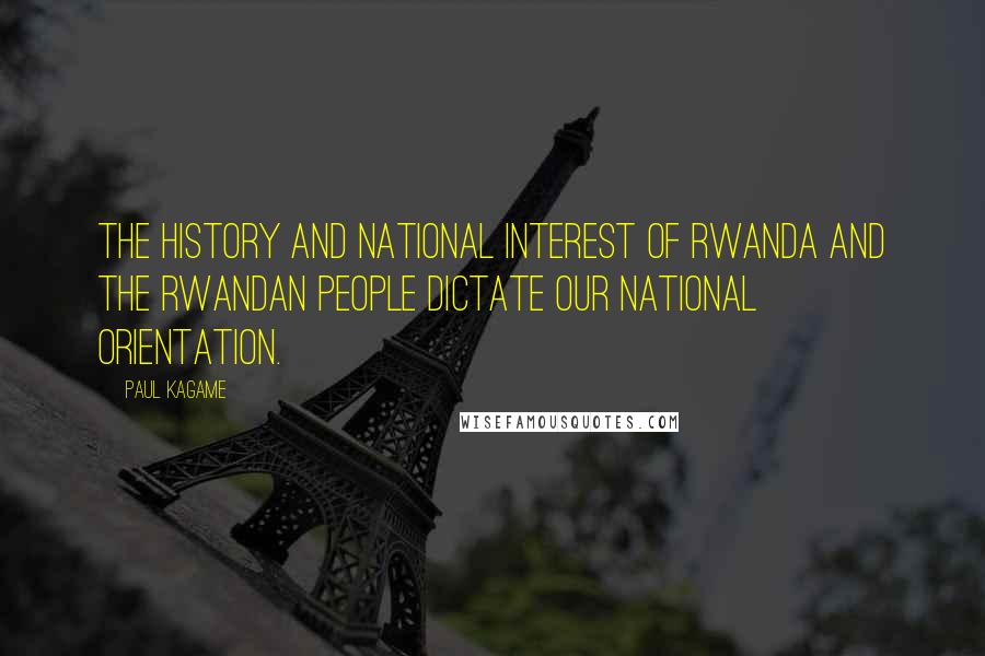 Paul Kagame quotes: The history and national interest of Rwanda and the Rwandan people dictate our national orientation.