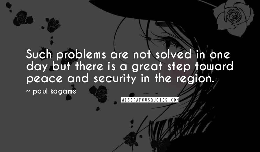 Paul Kagame quotes: Such problems are not solved in one day but there is a great step toward peace and security in the region.