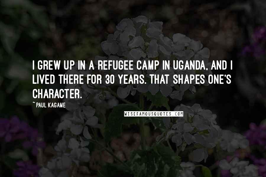 Paul Kagame quotes: I grew up in a refugee camp in Uganda, and I lived there for 30 years. That shapes one's character.