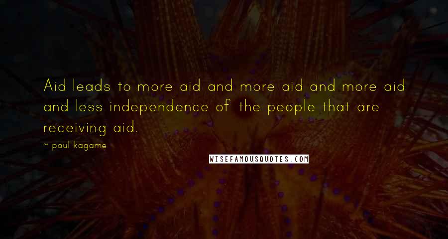 Paul Kagame quotes: Aid leads to more aid and more aid and more aid and less independence of the people that are receiving aid.