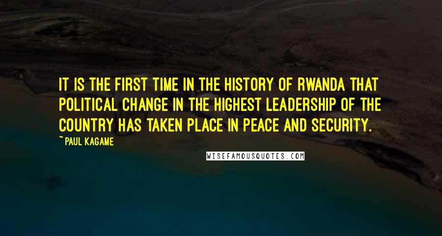 Paul Kagame quotes: It is the first time in the history of Rwanda that political change in the highest leadership of the country has taken place in peace and security.