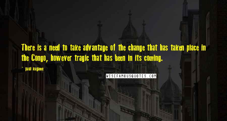 Paul Kagame quotes: There is a need to take advantage of the change that has taken place in the Congo, however tragic that has been in its coming.