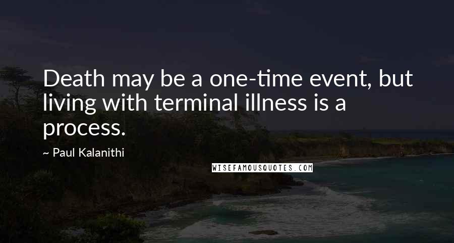 Paul Kalanithi quotes: Death may be a one-time event, but living with terminal illness is a process.