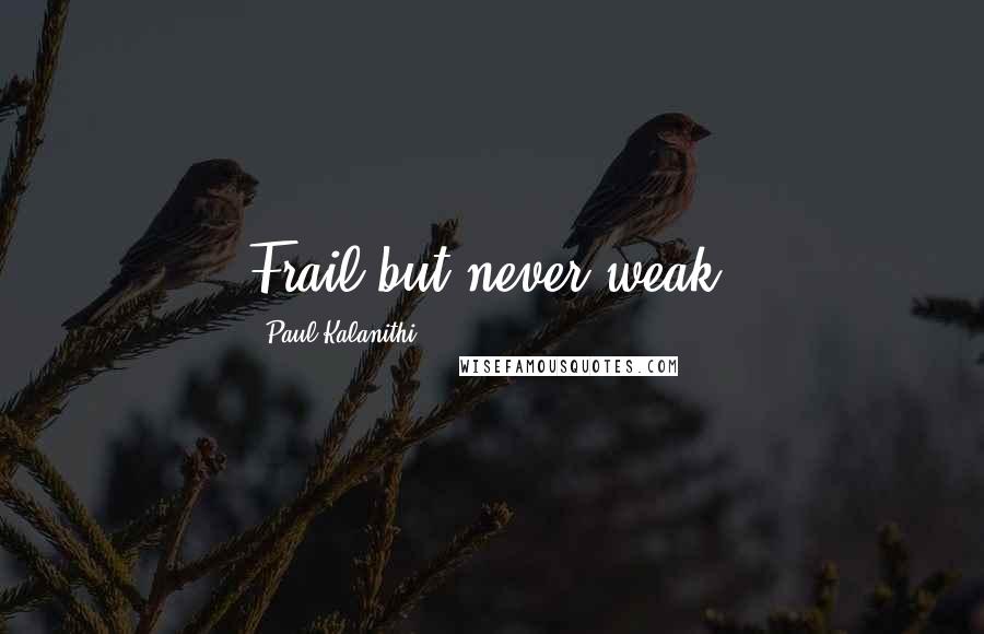 Paul Kalanithi quotes: Frail but never weak.
