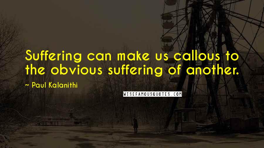 Paul Kalanithi quotes: Suffering can make us callous to the obvious suffering of another.
