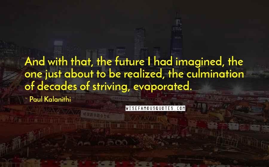 Paul Kalanithi quotes: And with that, the future I had imagined, the one just about to be realized, the culmination of decades of striving, evaporated.