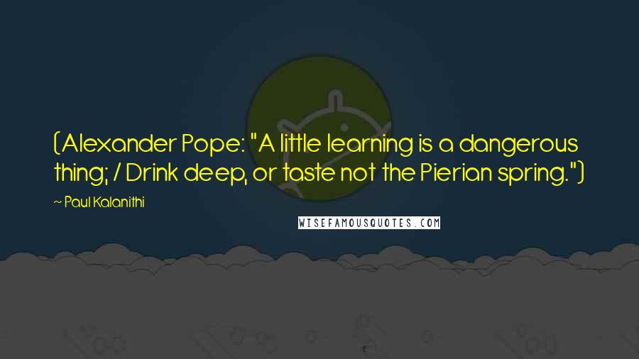 Paul Kalanithi quotes: (Alexander Pope: "A little learning is a dangerous thing; / Drink deep, or taste not the Pierian spring.")