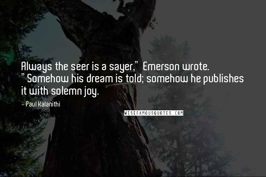 Paul Kalanithi quotes: Always the seer is a sayer," Emerson wrote. "Somehow his dream is told; somehow he publishes it with solemn joy.