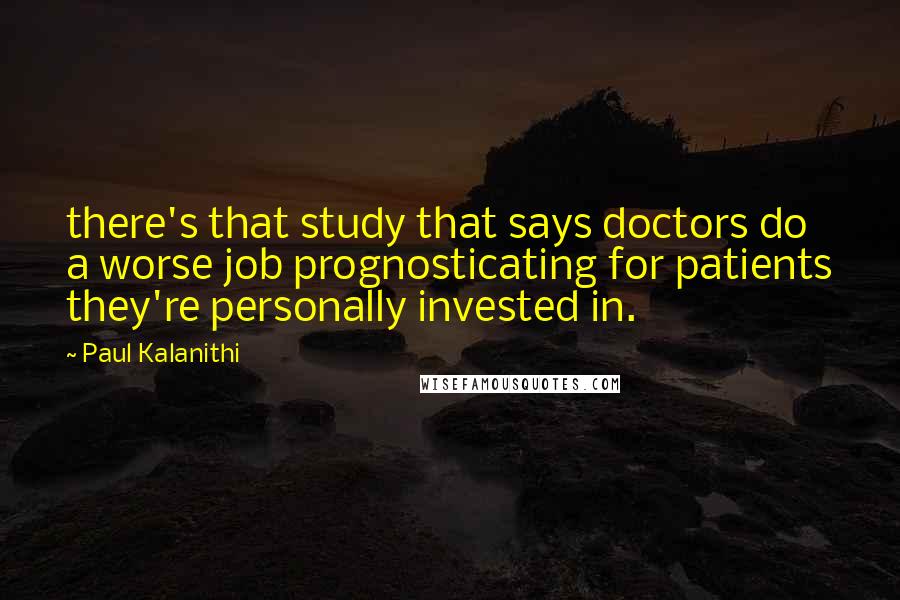 Paul Kalanithi quotes: there's that study that says doctors do a worse job prognosticating for patients they're personally invested in.