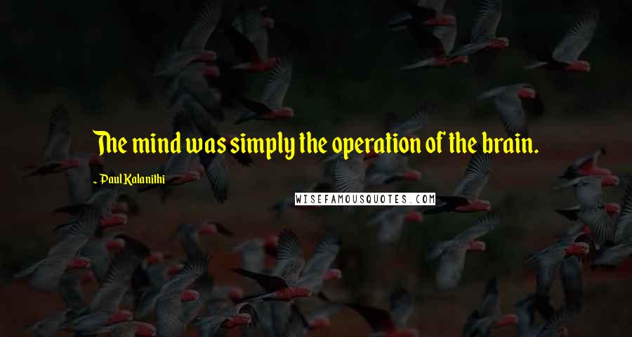Paul Kalanithi quotes: The mind was simply the operation of the brain.