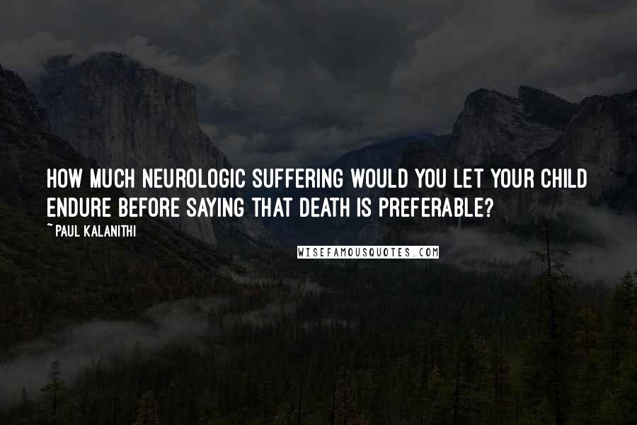 Paul Kalanithi quotes: How much neurologic suffering would you let your child endure before saying that death is preferable?