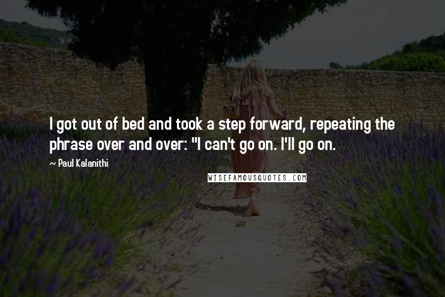 Paul Kalanithi quotes: I got out of bed and took a step forward, repeating the phrase over and over: "I can't go on. I'll go on.
