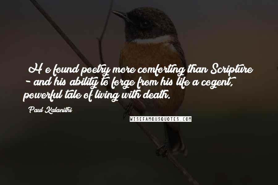 Paul Kalanithi quotes: [H]e found poetry more comforting than Scripture - and his ability to forge from his life a cogent, powerful tale of living with death.