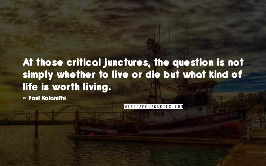 Paul Kalanithi quotes: At those critical junctures, the question is not simply whether to live or die but what kind of life is worth living.