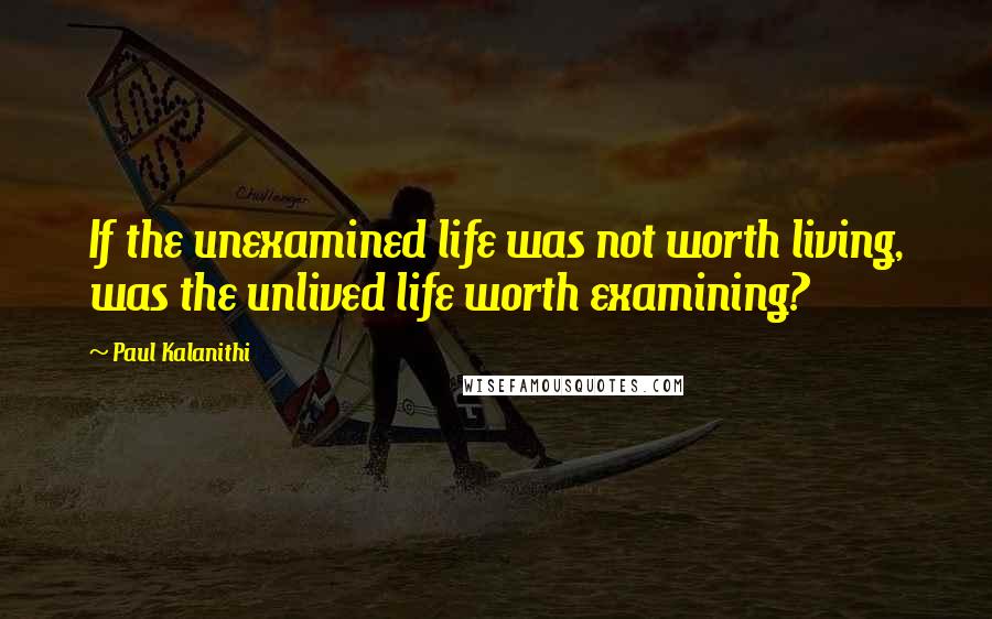 Paul Kalanithi quotes: If the unexamined life was not worth living, was the unlived life worth examining?