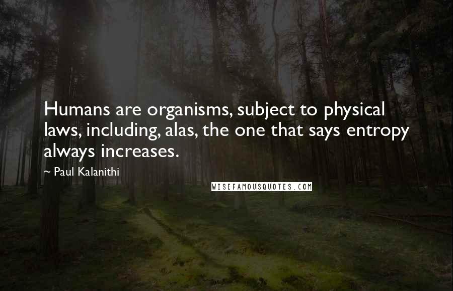 Paul Kalanithi quotes: Humans are organisms, subject to physical laws, including, alas, the one that says entropy always increases.