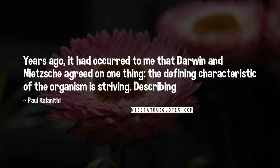 Paul Kalanithi quotes: Years ago, it had occurred to me that Darwin and Nietzsche agreed on one thing: the defining characteristic of the organism is striving. Describing