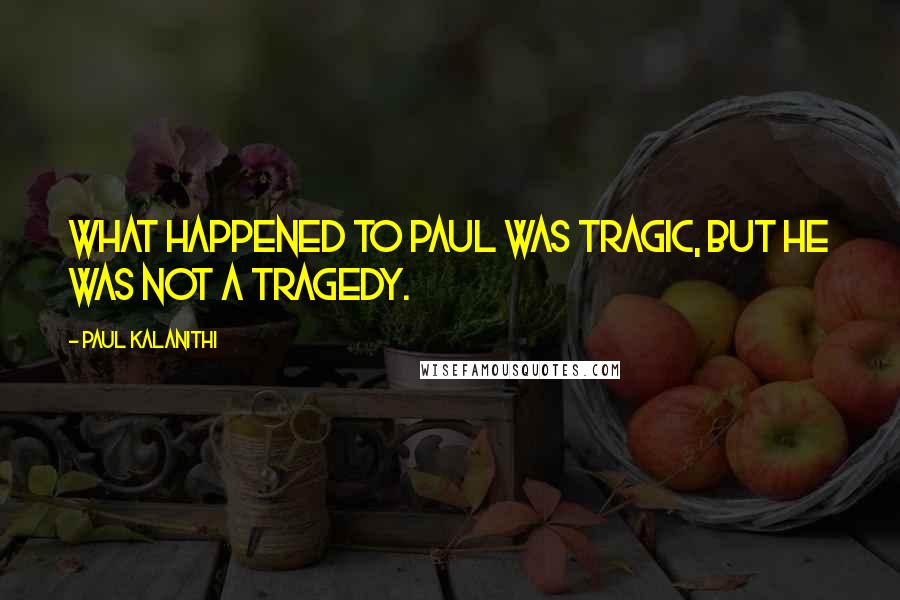 Paul Kalanithi quotes: What happened to Paul was tragic, but he was not a tragedy.