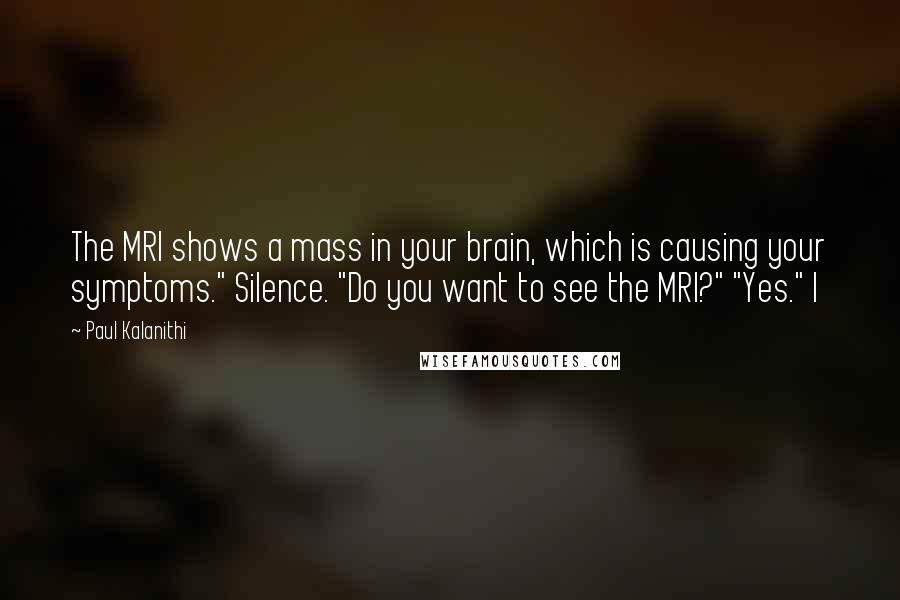 Paul Kalanithi quotes: The MRI shows a mass in your brain, which is causing your symptoms." Silence. "Do you want to see the MRI?" "Yes." I