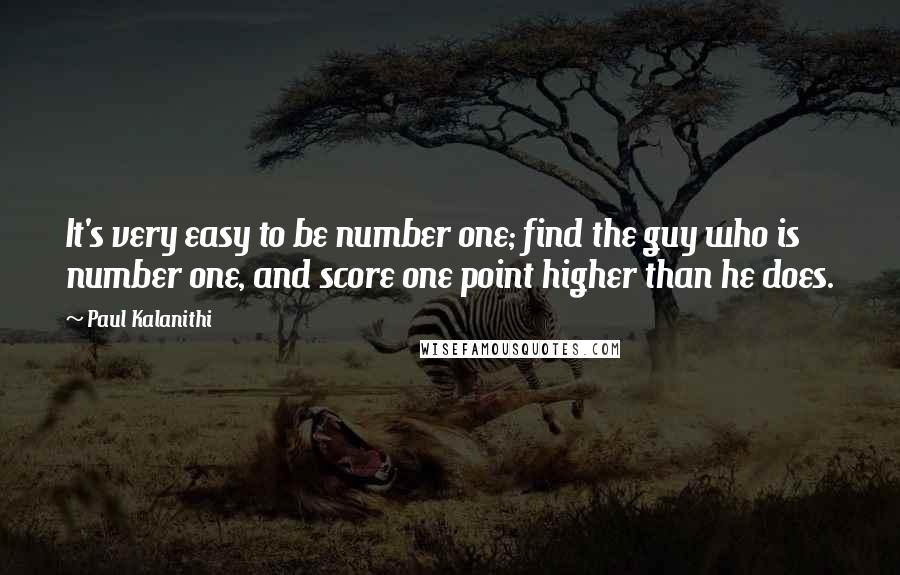 Paul Kalanithi quotes: It's very easy to be number one; find the guy who is number one, and score one point higher than he does.