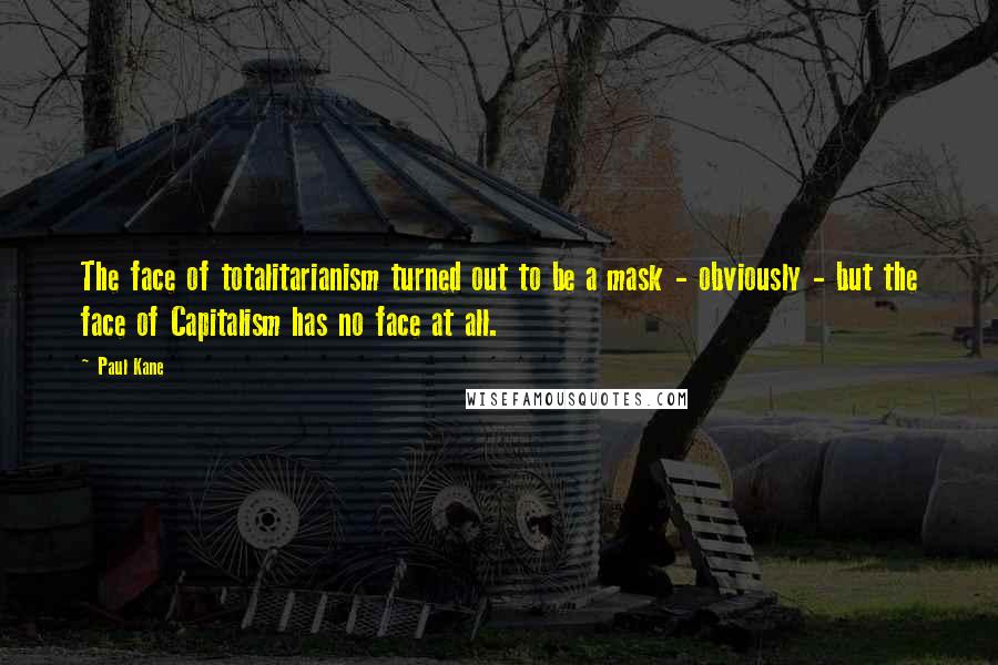 Paul Kane quotes: The face of totalitarianism turned out to be a mask - obviously - but the face of Capitalism has no face at all.